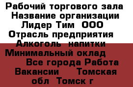 Рабочий торгового зала › Название организации ­ Лидер Тим, ООО › Отрасль предприятия ­ Алкоголь, напитки › Минимальный оклад ­ 20 000 - Все города Работа » Вакансии   . Томская обл.,Томск г.